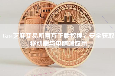 Gate芝麻交易所官方下载教程，安全获取移动端与电脑端应用