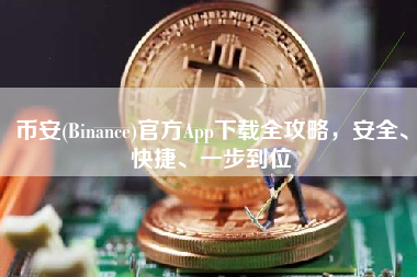 币安(Binance)官方App下载全攻略，安全、快捷、一步到位