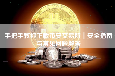 手把手教你下载币安交易所｜安全指南与常见问题解答