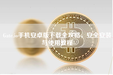 Gate.io手机安卓版下载全攻略，安全安装与使用教程