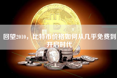 回望2010,比特币价格如何从几乎免费到开启时代 回望2010,比特币价格如何从几乎免费到开启时代