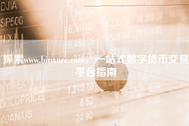 探索www.binance.com，一站式数字货币交易平台指南