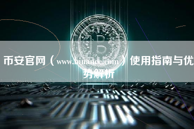 币安官网（www.binance.com）使用指南与优势解析