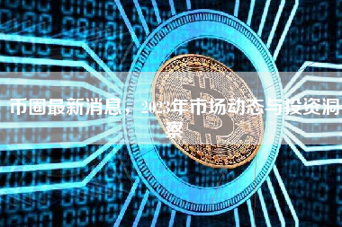 币圈最新消息，2023年市场动态与投资洞察
