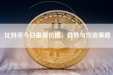 比特币今日最新价格、趋势与投资策略 比特币今日最新价格、趋势与投资策略
