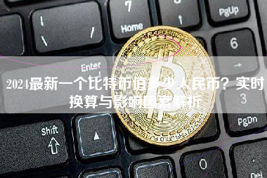 2024最新一个比特币值多少人民币？实时换算与影响因素解析