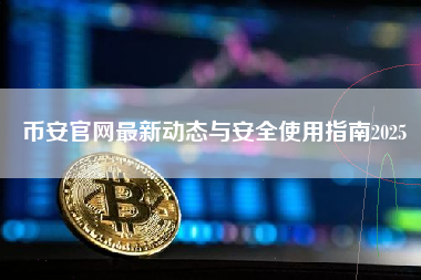 币安官网最新动态与安全使用指南2025