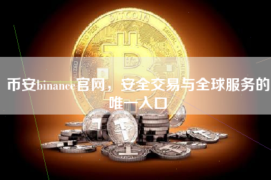 币安binance官网，安全交易与全球服务的唯一入口