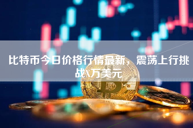 比特币今日价格行情最新，震荡上行挑战X万美元