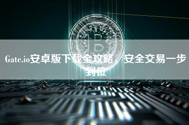 Gate.io安卓版下载全攻略，安全交易一步到位