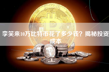 李笑来10万比特币花了多少钱？揭秘投资成本