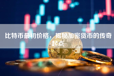 比特币最初价格，揭秘加密货币的传奇起点