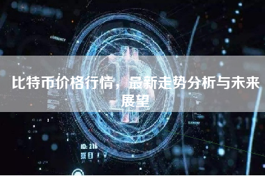比特币价格行情，最新走势分析与未来展望