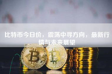 比特币今日价，震荡中寻方向，最新行情与未来展望