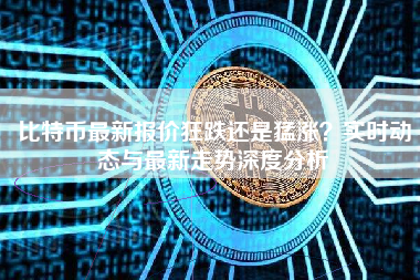 比特币最新报价狂跌还是猛涨?实时动态与最新走势深度分析 比特币最新报价狂跌还是猛涨?实时动态与最新走势深度分析