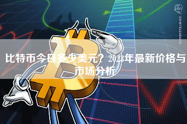 比特币今日多少美元？2023年最新价格与市场分析