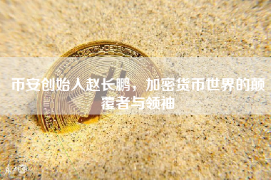 币安创始人赵长鹏，加密货币世界的颠覆者与领袖