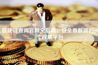 区块链查询官网全指南，安全查数据的10个权威平台
