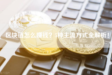 区块链怎么赚钱？5种主流方式全解析！