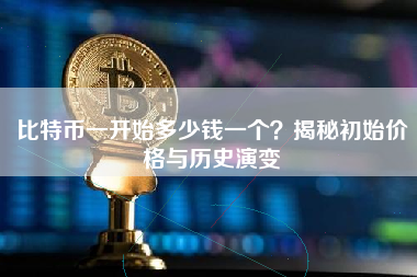 比特币一开始多少钱一个？揭秘初始价格与历史演变