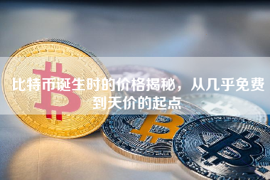 比特币诞生时的价格揭秘，从几乎免费到天价的起点