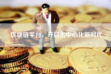 区块链平台,开启去中心化新时代 区块链平台,开启去中心化新时代