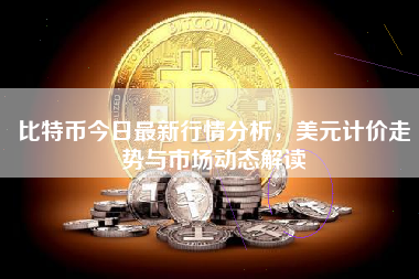 比特币今日最新行情分析，美元计价走势与市场动态解读