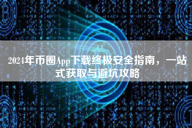 2024年币圈App下载终极安全指南，一站式获取与避坑攻略