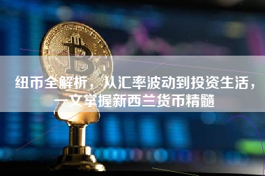 纽币全解析，从汇率波动到投资生活，一文掌握新西兰货币精髓