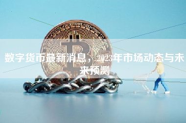 数字货币最新消息，2023年市场动态与未来预测