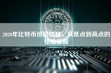 2020年比特币价格回顾，从低点到高点的惊险旅程