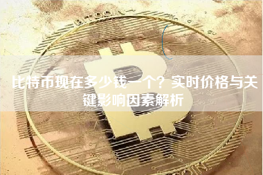 比特币现在多少钱一个？实时价格与关键影响因素解析