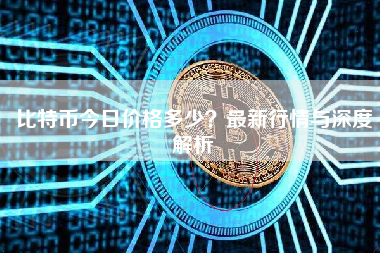 比特币今日价格多少？最新行情与深度解析