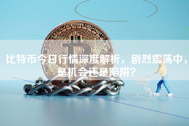 比特币今日行情深度解析，剧烈震荡中，是机会还是陷阱？