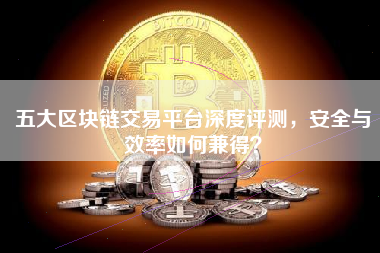 五大区块链交易平台深度评测，安全与效率如何兼得？