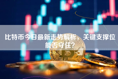 比特币今日最新走势解析，关键支撑位能否守住？