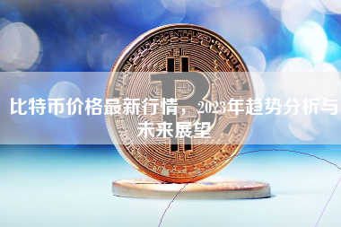 比特币价格最新行情，2023年趋势分析与未来展望