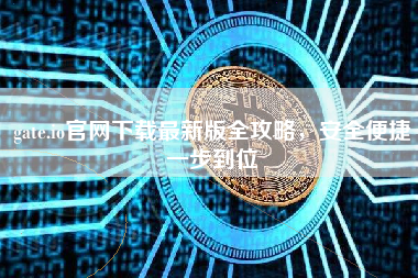 gate.io官网下载最新版全攻略,安全便捷一步到位 gate.io官网下载最新版全攻略,安全便捷一步到位