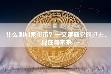 什么叫加密货币？一文读懂它的过去、现在与未来