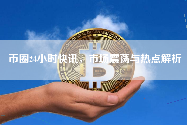 币圈24小时快讯,市场震荡与热点解析 币圈24小时快讯,市场震荡与热点解析