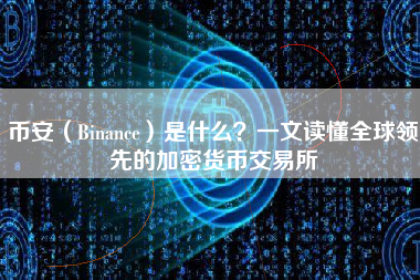 币安（Binance）是什么？一文读懂全球领先的加密货币交易所