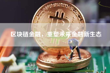 区块链金融，重塑未来金融新生态