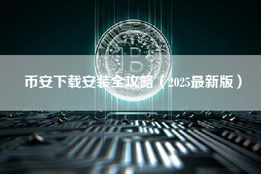 币安下载安装全攻略(2025最新版) 币安下载安装全攻略(2025最新版)