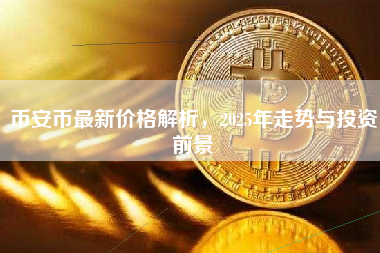 币安币最新价格解析,2025年走势与投资前景 币安币最新价格解析,2025年走势与投资前景