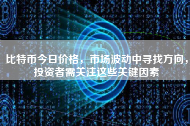 比特币今日价格，市场波动中寻找方向，投资者需关注这些关键因素