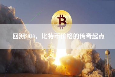 回溯2010，比特币价格的传奇起点