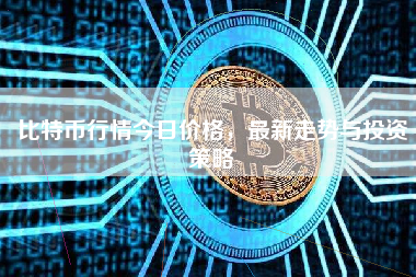 比特币行情今日价格，最新走势与投资策略