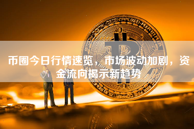 币圈今日行情速览,市场波动加剧,资金流向揭示新趋势 币圈今日行情速览,市场波动加剧,资金流向揭示新趋势