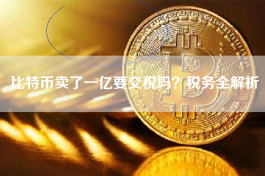 比特币卖了一亿要交税吗?税务全解析 比特币卖了一亿要交税吗?税务全解析