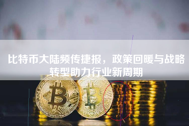 比特币大陆频传捷报，政策回暖与战略转型助力行业新周期